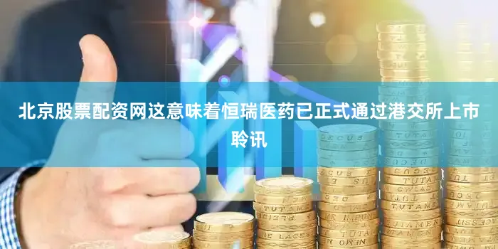 北京股票配资网这意味着恒瑞医药已正式通过港交所上市聆讯