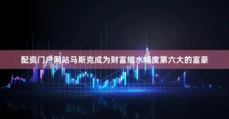 配资门户网站马斯克成为财富缩水幅度第六大的富豪
