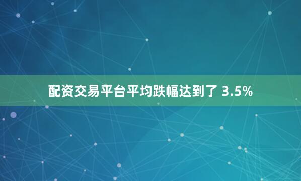 配资交易平台平均跌幅达到了 3.5%