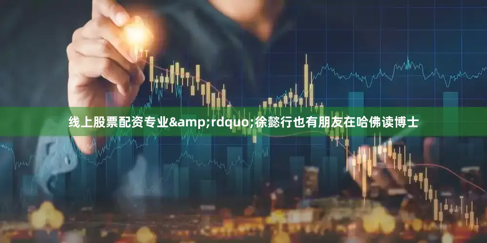 线上股票配资专业&rdquo;徐懿行也有朋友在哈佛读博士