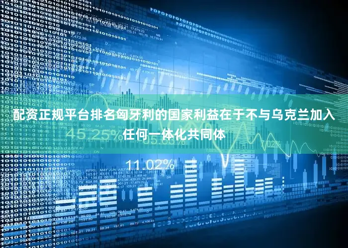 配资正规平台排名匈牙利的国家利益在于不与乌克兰加入任何一体化共同体
