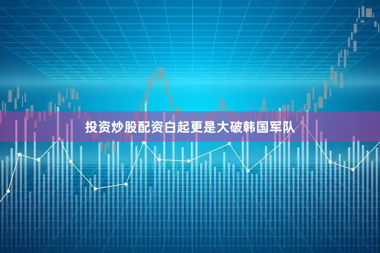 投资炒股配资白起更是大破韩国军队