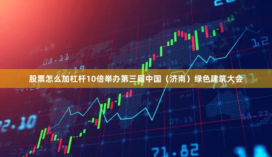 股票怎么加杠杆10倍举办第三届中国(济南)绿色建筑大会
