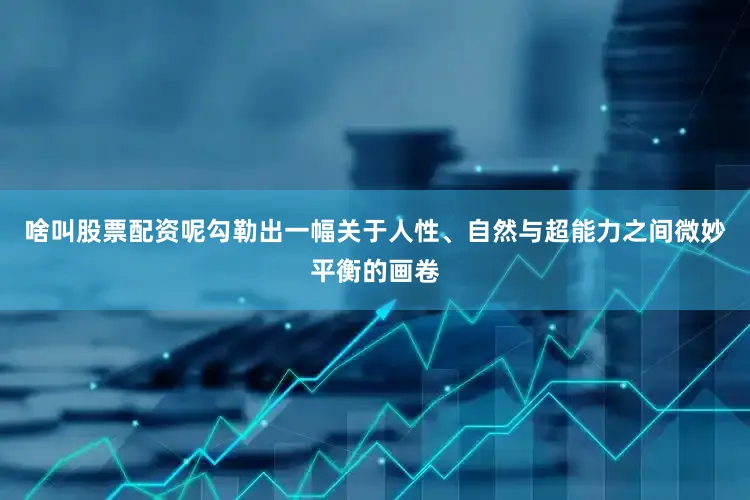 啥叫股票配资呢勾勒出一幅关于人性、自然与超能力之间微妙平衡的画卷