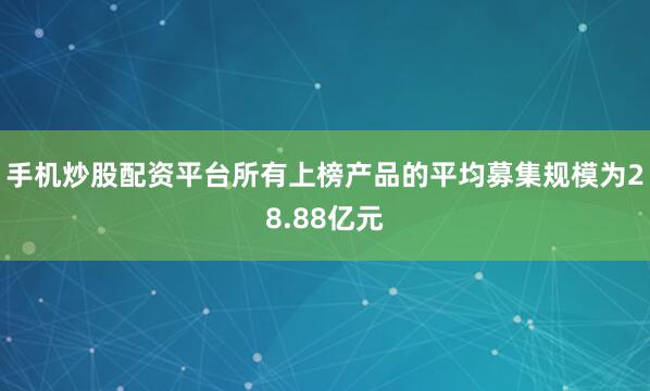 手机炒股配资平台所有上榜产品的平均募集规模为28.88亿元