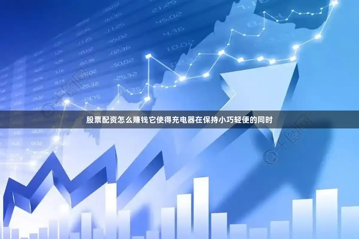 股票配资怎么赚钱它使得充电器在保持小巧轻便的同时