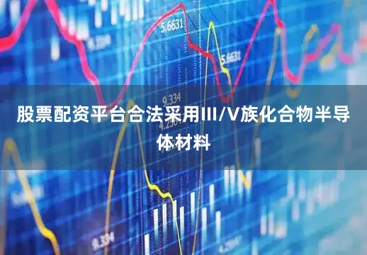 股票配资平台合法采用III/V族化合物半导体材料