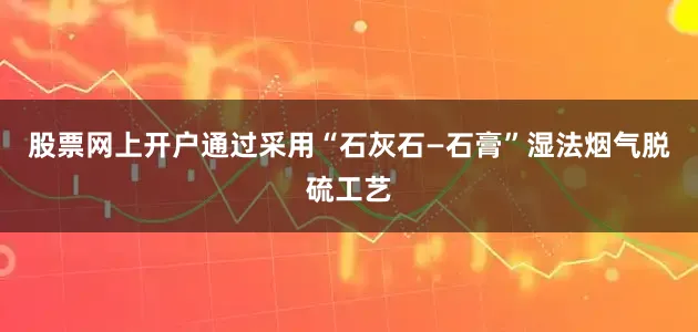 股票网上开户通过采用“石灰石—石膏”湿法烟气脱硫工艺