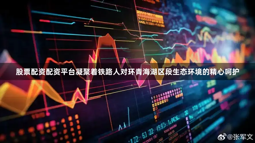 股票配资配资平台凝聚着铁路人对环青海湖区段生态环境的精心呵护