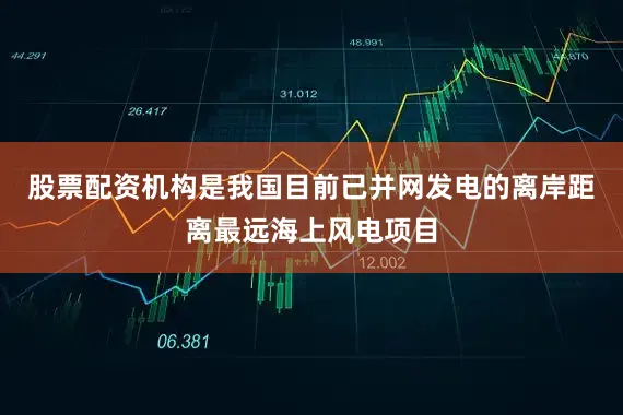 股票配资机构是我国目前已并网发电的离岸距离最远海上风电项目