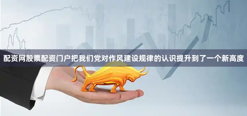 配资网股票配资门户把我们党对作风建设规律的认识提升到了一个新高度