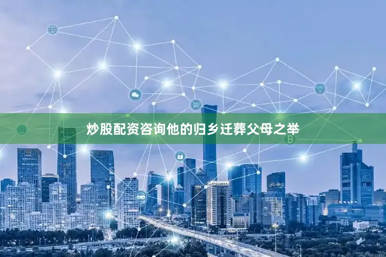 炒股配资咨询他的归乡迁葬父母之举