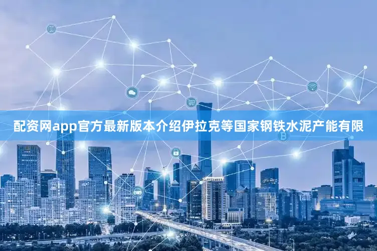 配资网app官方最新版本介绍伊拉克等国家钢铁水泥产能有限