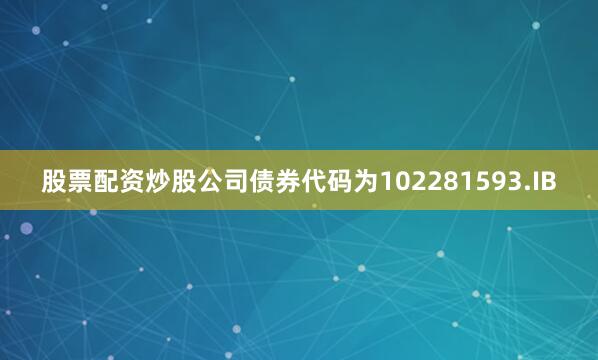 股票配资炒股公司债券代码为102281593.IB