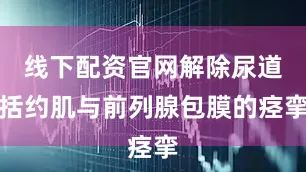线下配资官网解除尿道括约肌与前列腺包膜的痉挛
