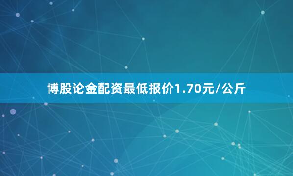 博股论金配资最低报价1.70元/公斤