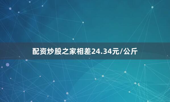 配资炒股之家相差24.34元/公斤