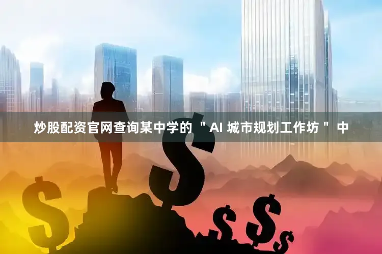 炒股配资官网查询某中学的 ＂AI 城市规划工作坊＂ 中