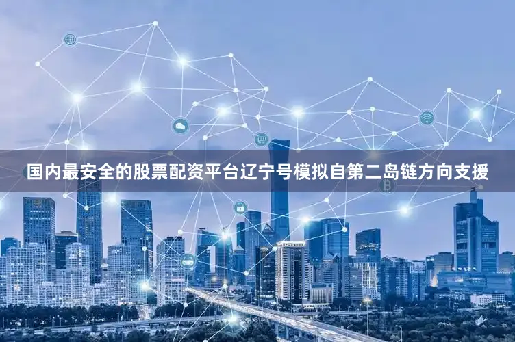 国内最安全的股票配资平台辽宁号模拟自第二岛链方向支援
