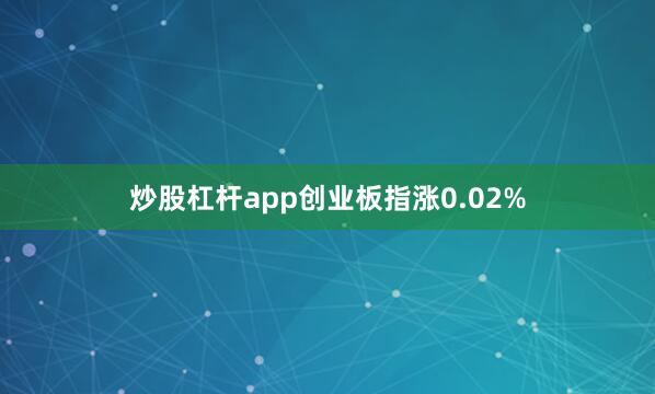 炒股杠杆app创业板指涨0.02%