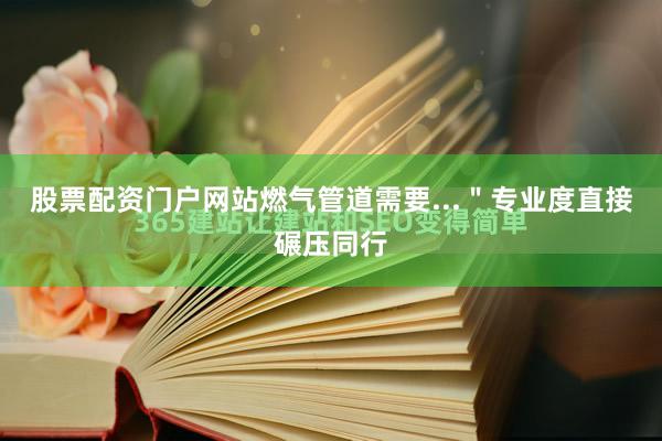 股票配资门户网站燃气管道需要...＂专业度直接碾压同行