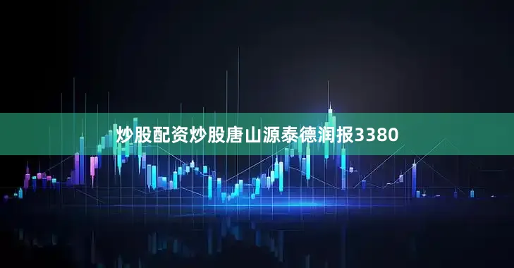 炒股配资炒股唐山源泰德润报3380