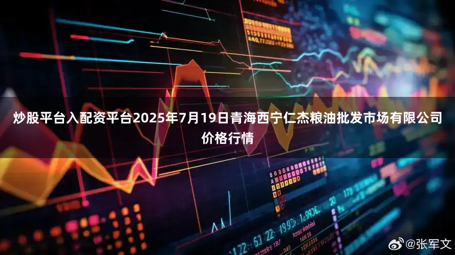 炒股平台入配资平台2025年7月19日青海西宁仁杰粮油批发市场有限公司价格行情