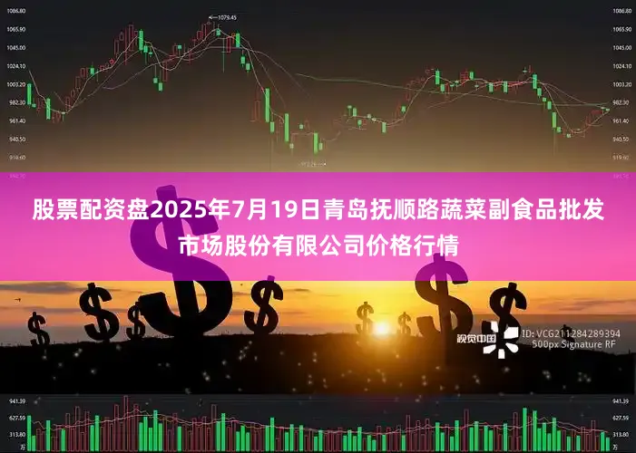 股票配资盘2025年7月19日青岛抚顺路蔬菜副食品批发市场股份有限公司价格行情