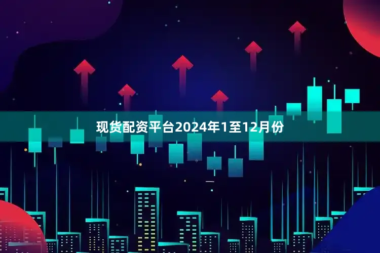 现货配资平台　　2024年1至12月份