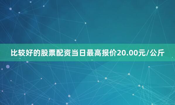比较好的股票配资当日最高报价20.00元/公斤