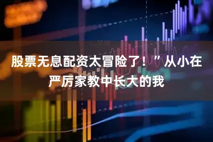 股票无息配资太冒险了！”从小在严厉家教中长大的我