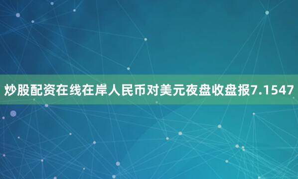 炒股配资在线在岸人民币对美元夜盘收盘报7.1547