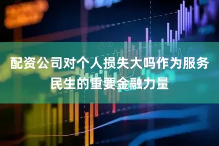 配资公司对个人损失大吗作为服务民生的重要金融力量