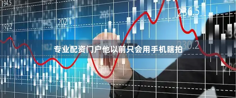 专业配资门户他以前只会用手机瞎拍
