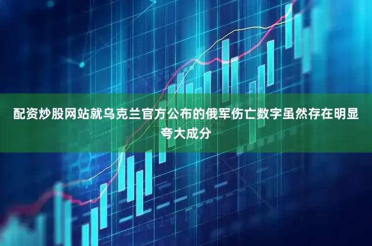 配资炒股网站就乌克兰官方公布的俄军伤亡数字虽然存在明显夸大成分