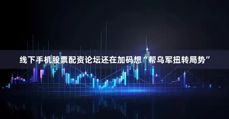 线下手机股票配资论坛还在加码想“帮乌军扭转局势”