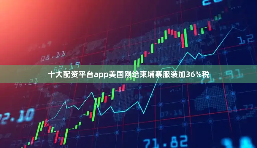 十大配资平台app美国刚给柬埔寨服装加36%税