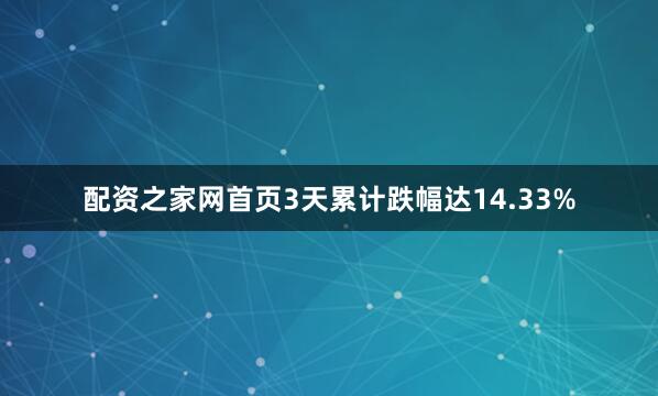 配资之家网首页3天累计跌幅达14.33%