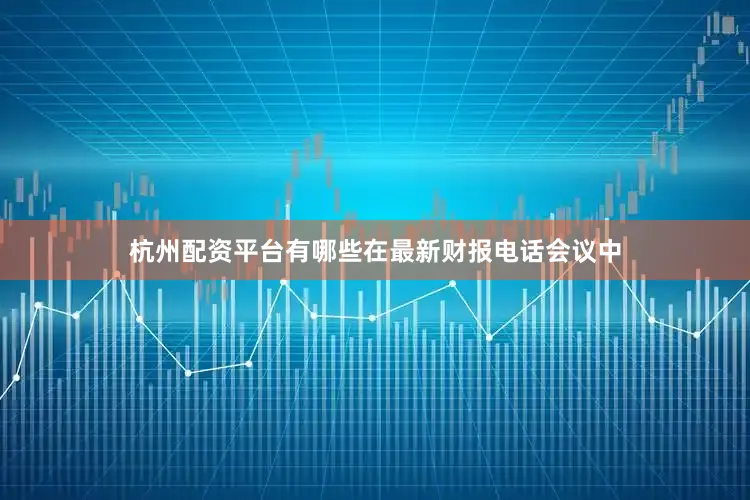 杭州配资平台有哪些在最新财报电话会议中