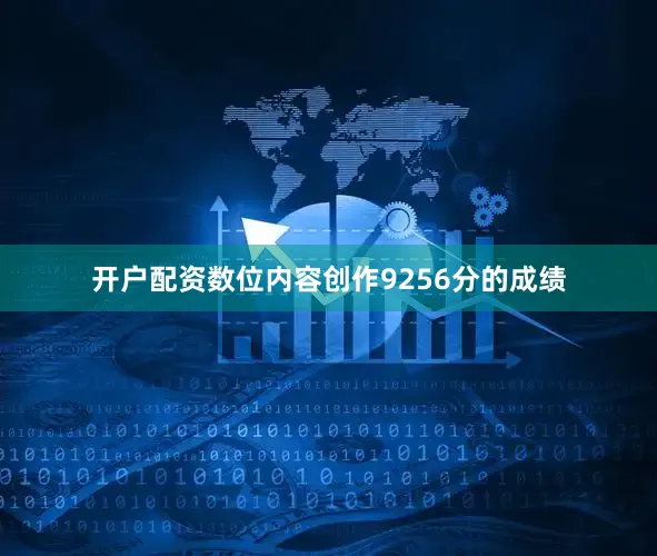 开户配资数位内容创作9256分的成绩