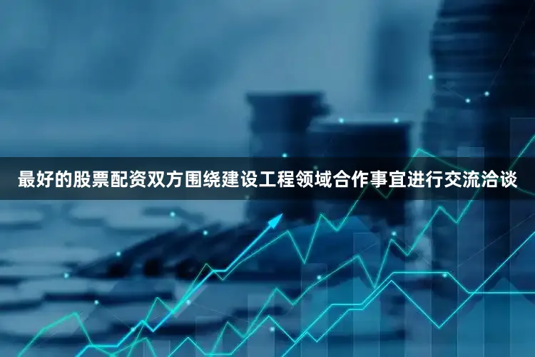 最好的股票配资双方围绕建设工程领域合作事宜进行交流洽谈