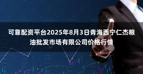 可靠配资平台2025年8月3日青海西宁仁杰粮油批发市场有限公司价格行情