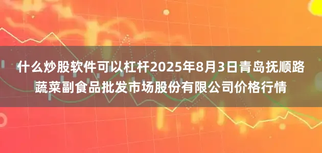 什么炒股软件可以杠杆2025年8月3日青岛抚顺路蔬菜副食品批发市场股份有限公司价格行情