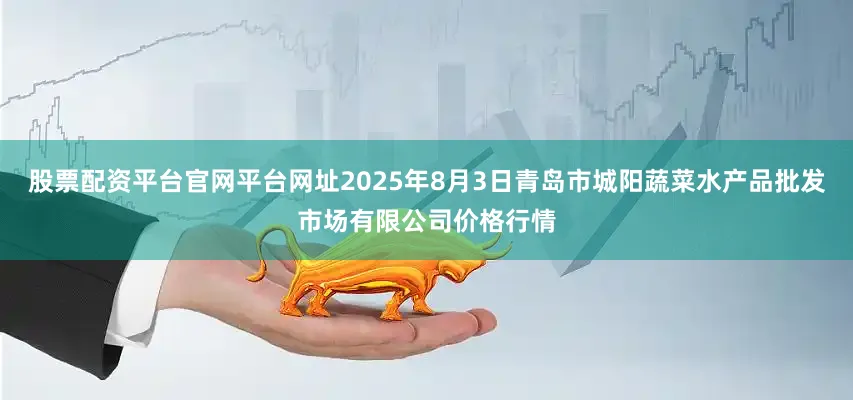 股票配资平台官网平台网址2025年8月3日青岛市城阳蔬菜水产品批发市场有限公司价格行情