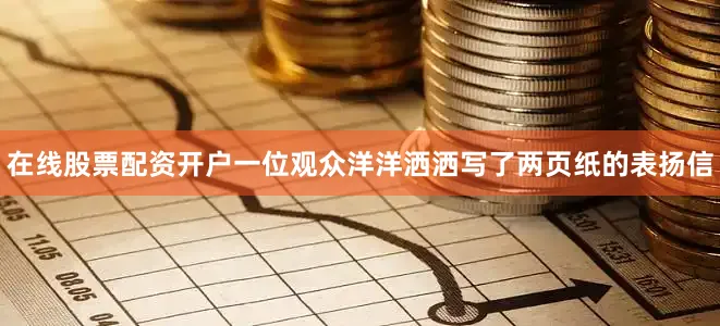 在线股票配资开户一位观众洋洋洒洒写了两页纸的表扬信