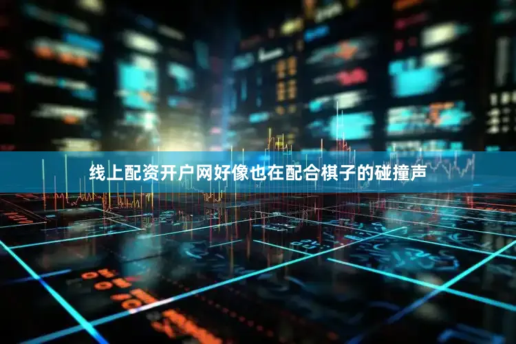 线上配资开户网好像也在配合棋子的碰撞声