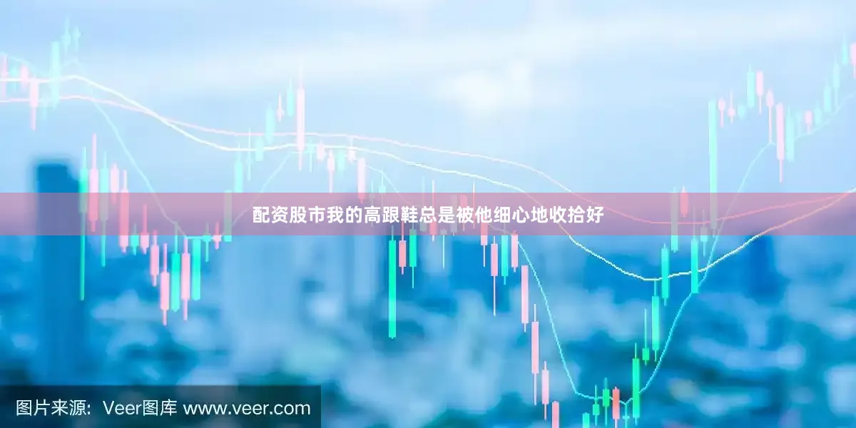 配资股市我的高跟鞋总是被他细心地收拾好