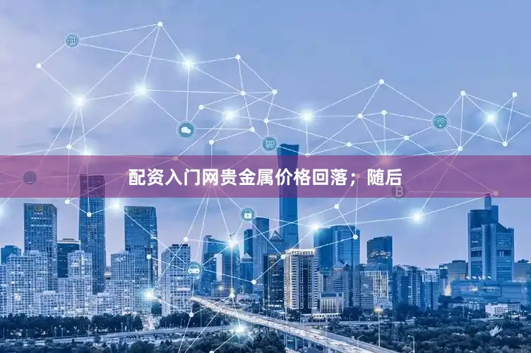配资入门网贵金属价格回落；随后