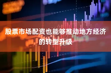 股票市场配资也能够推动地方经济的转型升级