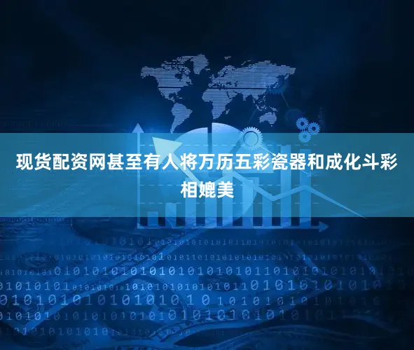 现货配资网甚至有人将万历五彩瓷器和成化斗彩相媲美